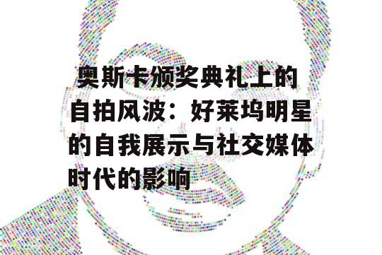  奥斯卡颁奖典礼上的自拍风波：好莱坞明星的自我展示与社交媒体时代的影响