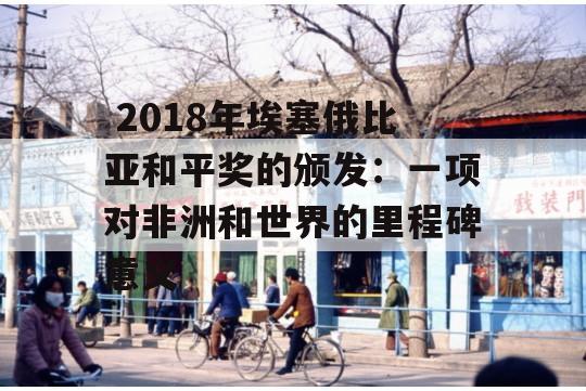  2018年埃塞俄比亚和平奖的颁发：一项对非洲和世界的里程碑意义